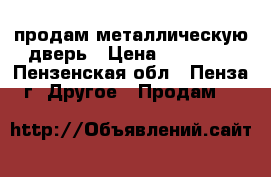 продам металлическую дверь › Цена ­ 10 000 - Пензенская обл., Пенза г. Другое » Продам   